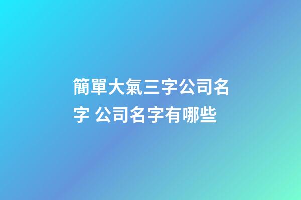 簡單大氣三字公司名字 公司名字有哪些